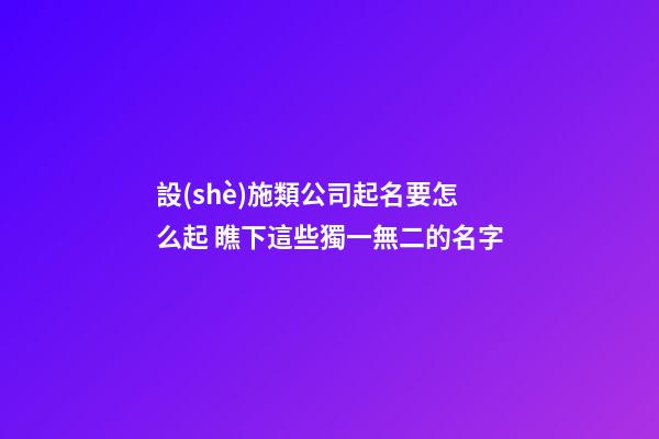 設(shè)施類公司起名要怎么起 瞧下這些獨一無二的名字